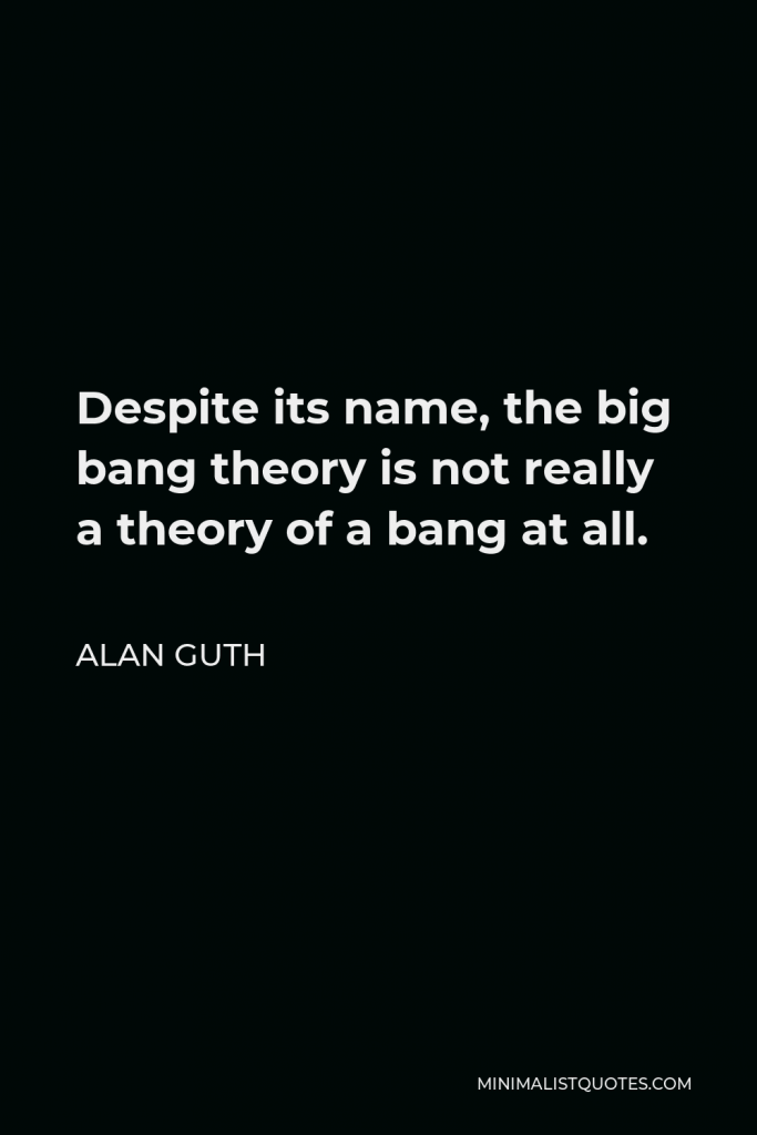 Alan Guth Quote - Despite its name, the big bang theory is not really a theory of a bang at all.