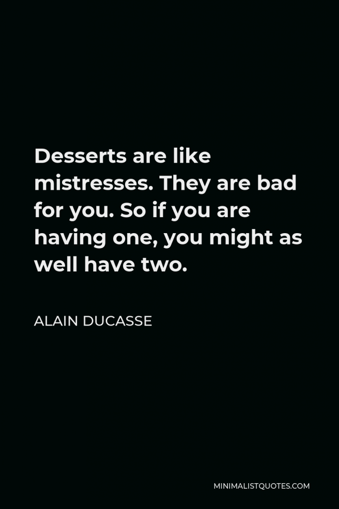 Alain Ducasse Quote - Desserts are like mistresses. They are bad for you. So if you are having one, you might as well have two.