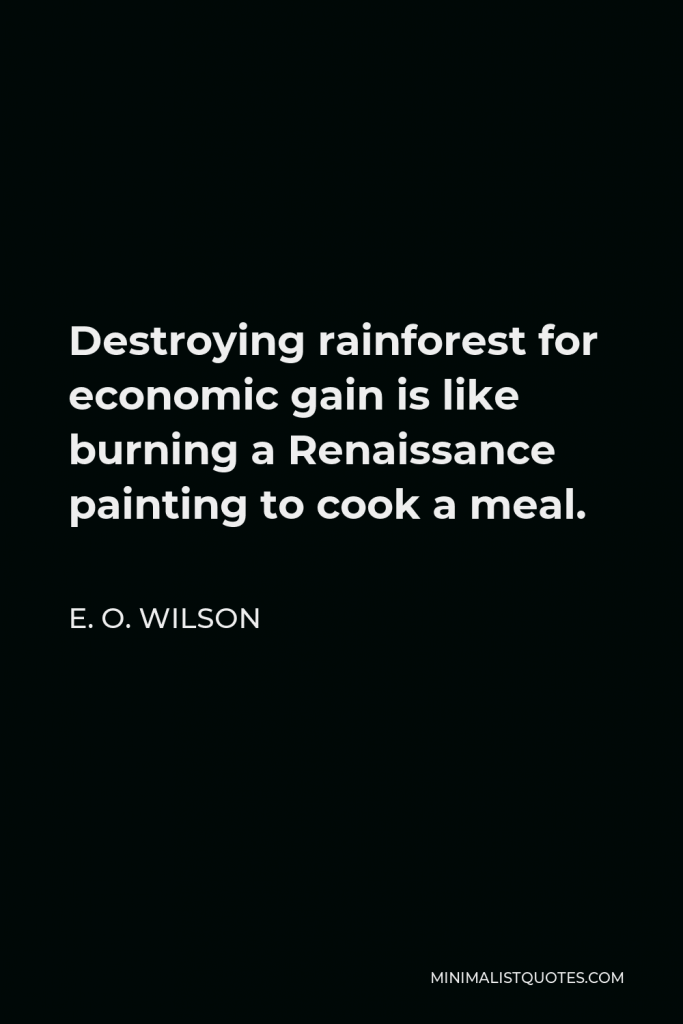 E. O. Wilson Quote - Destroying rainforest for economic gain is like burning a Renaissance painting to cook a meal.