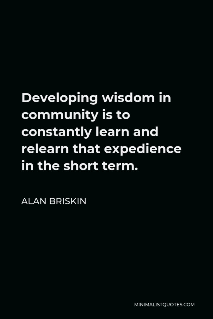 Alan Briskin Quote - Developing wisdom in community is to constantly learn and relearn that expedience in the short term.