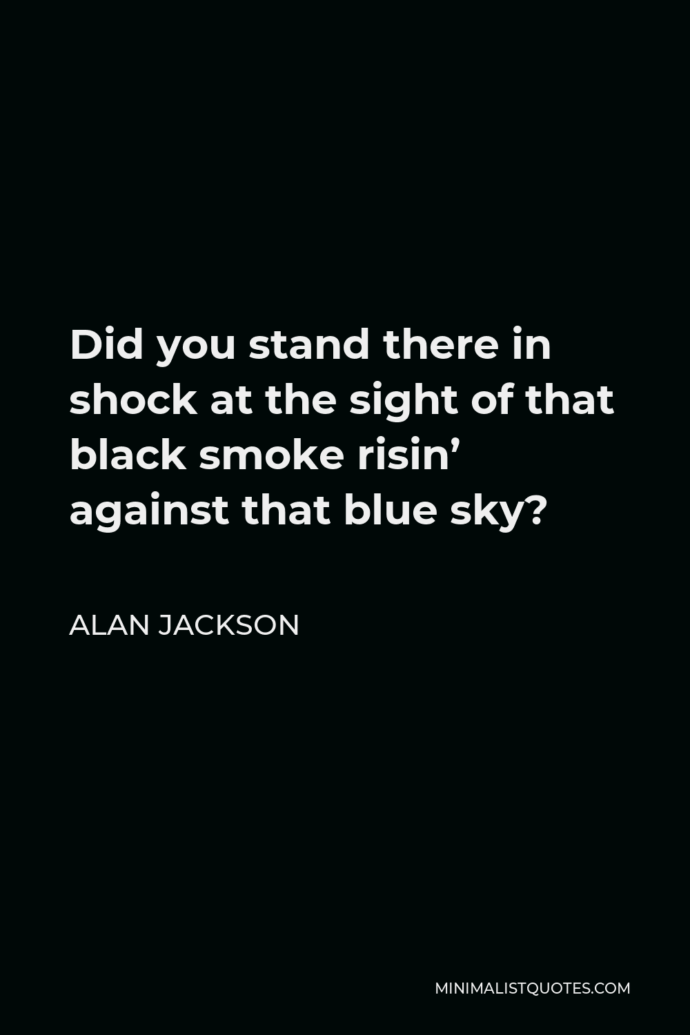 Alan Jackson Quote - Did you stand there in shock at the sight of that black smoke risin’ against that blue sky?