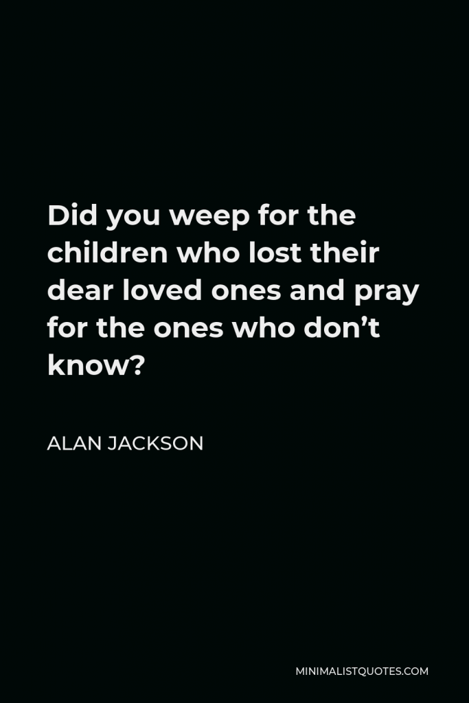 Alan Jackson Quote - Did you weep for the children who lost their dear loved ones and pray for the ones who don’t know?