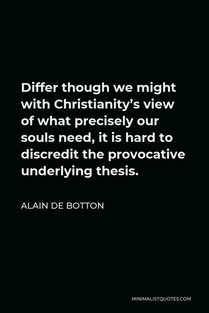Alain de Botton Quote - Differ though we might with Christianity’s view of what precisely our souls need, it is hard to discredit the provocative underlying thesis.