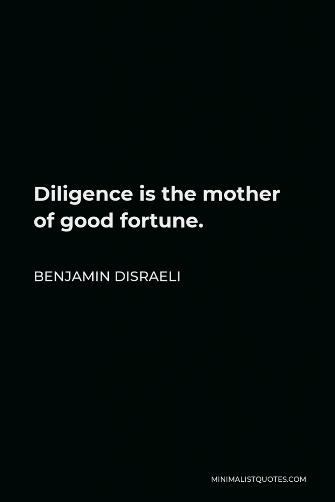 Benjamin Disraeli Quote - Diligence is the mother of good fortune.