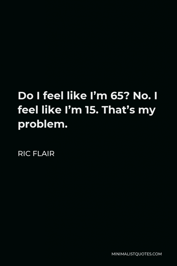 Ric Flair Quote - Do I feel like I’m 65? No. I feel like I’m 15. That’s my problem.