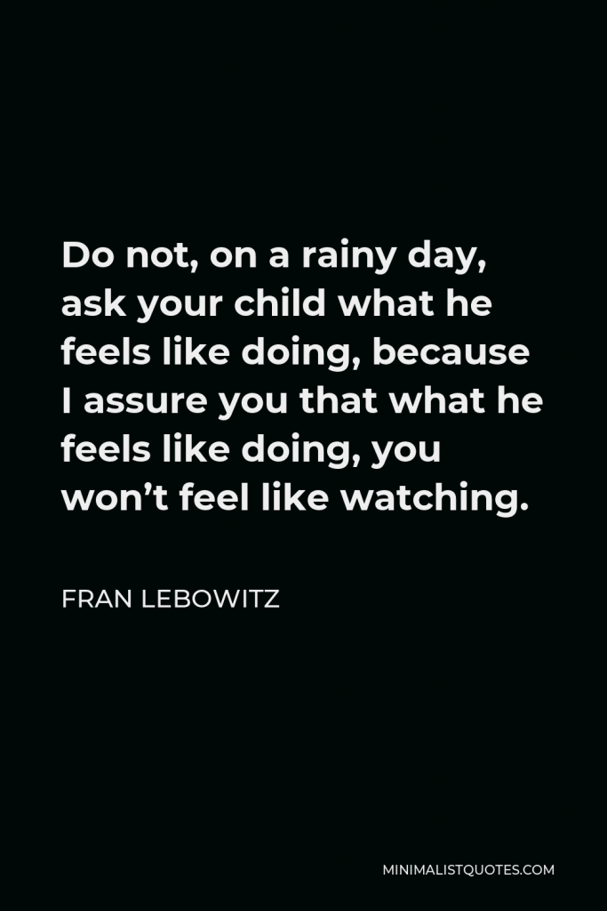 Fran Lebowitz Quote - Do not, on a rainy day, ask your child what he feels like doing, because I assure you that what he feels like doing, you won’t feel like watching.