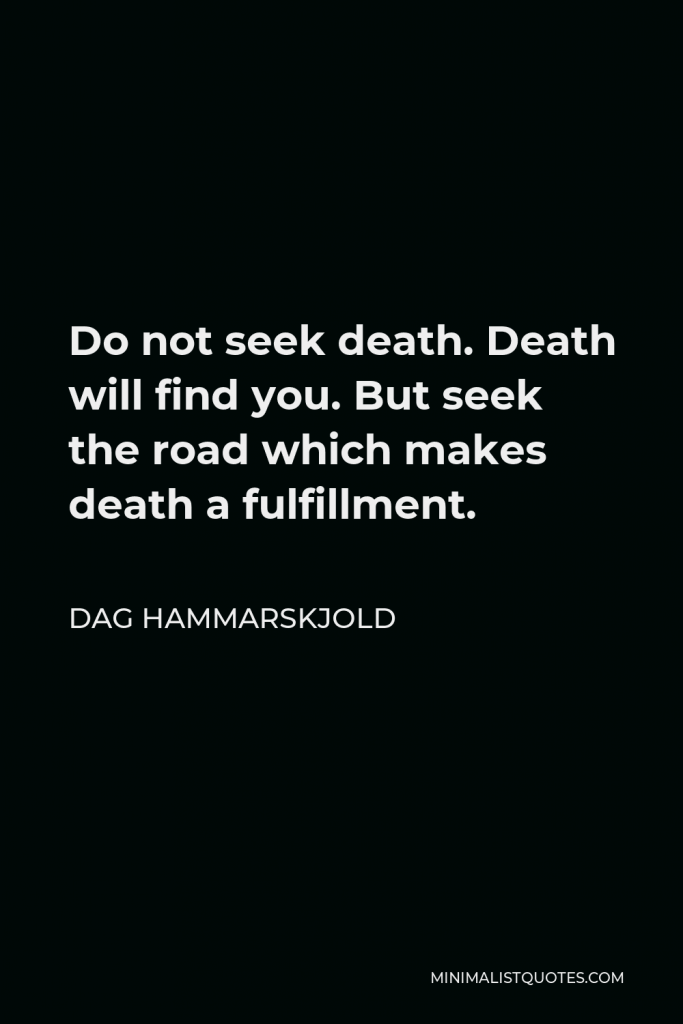 Dag Hammarskjold Quote - Do not seek death. Death will find you. But seek the road which makes death a fulfillment.