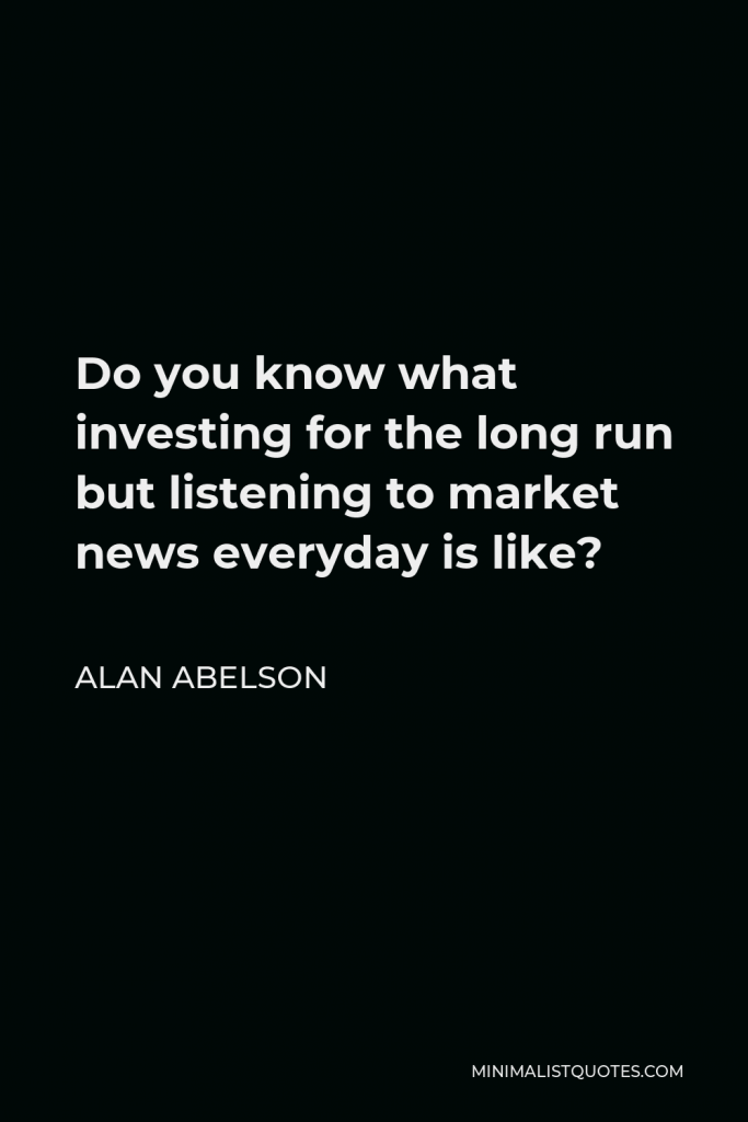 Alan Abelson Quote - Do you know what investing for the long run but listening to market news everyday is like?