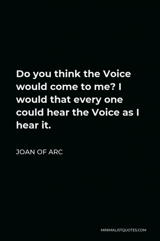 Joan of Arc Quote - Do you think the Voice would come to me? I would that every one could hear the Voice as I hear it.