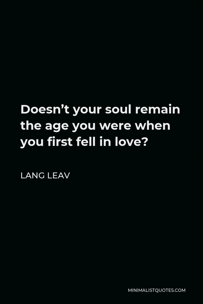 Lang Leav Quote - Doesn’t your soul remain the age you were when you first fell in love?