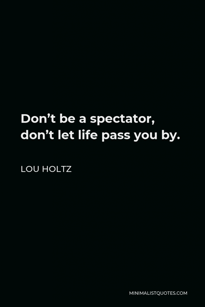 Lou Holtz Quote - Don’t be a spectator, don’t let life pass you by.