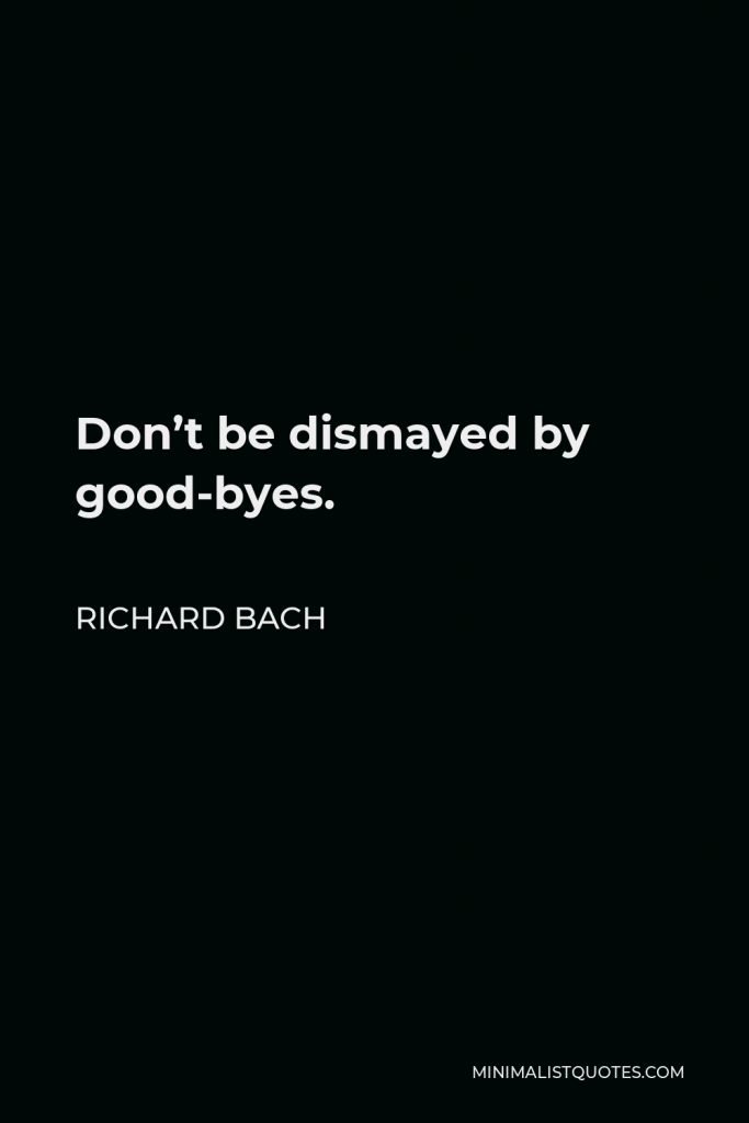 Richard Bach Quote - Don’t be dismayed by good-byes.