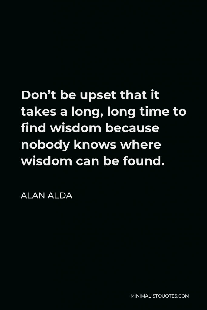 Alan Alda Quote - Don’t be upset that it takes a long, long time to find wisdom because nobody knows where wisdom can be found.