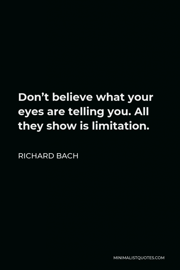 Richard Bach Quote - Don’t believe what your eyes are telling you. All they show is limitation.