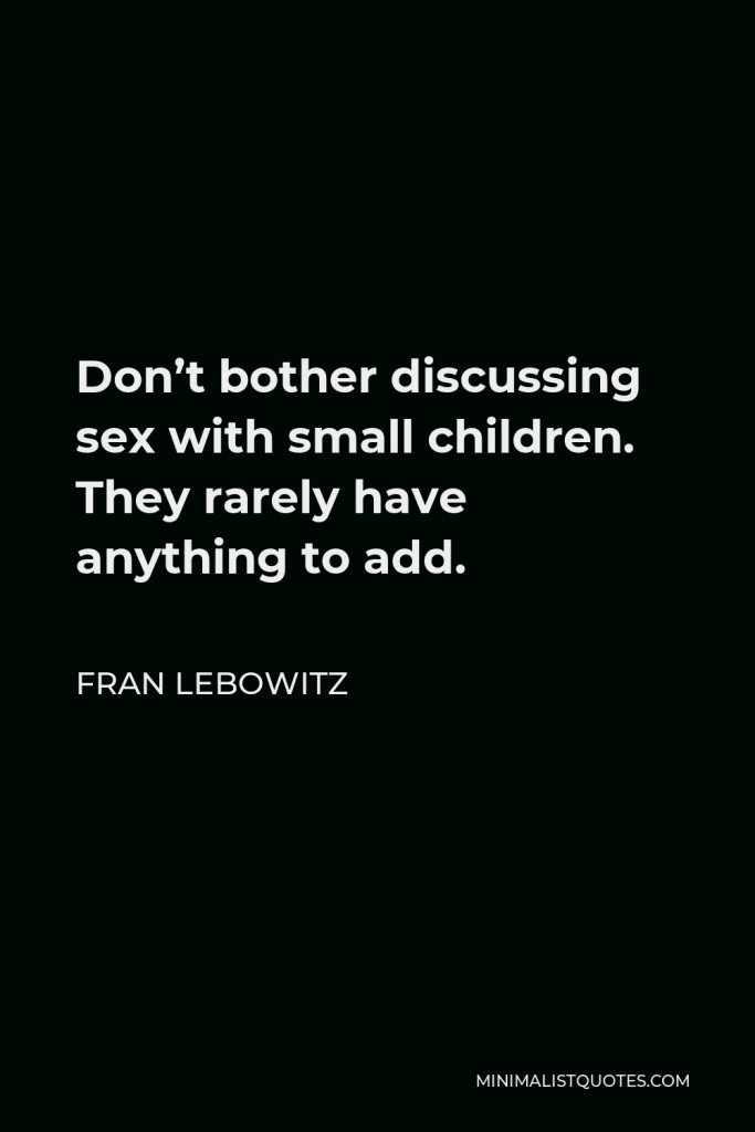 Fran Lebowitz Quote - Don’t bother discussing sex with small children. They rarely have anything to add.