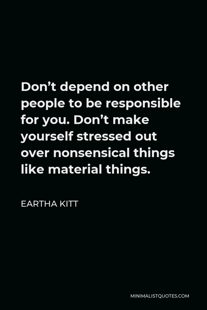 Eartha Kitt Quote - Don’t depend on other people to be responsible for you. Don’t make yourself stressed out over nonsensical things like material things.