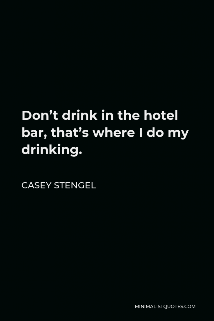 Casey Stengel Quote - Don’t drink in the hotel bar, that’s where I do my drinking.