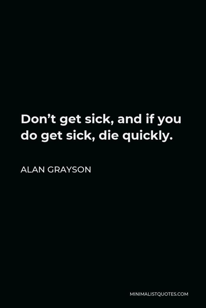 Alan Grayson Quote - Don’t get sick, and if you do get sick, die quickly.