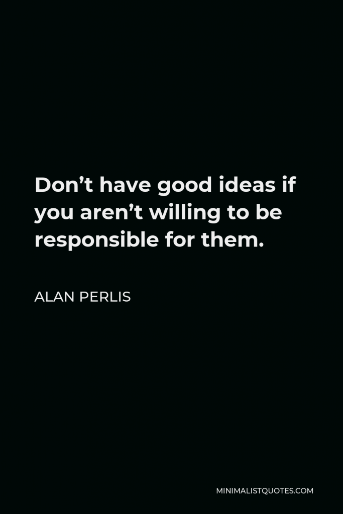 Alan Perlis Quote - Don’t have good ideas if you aren’t willing to be responsible for them.