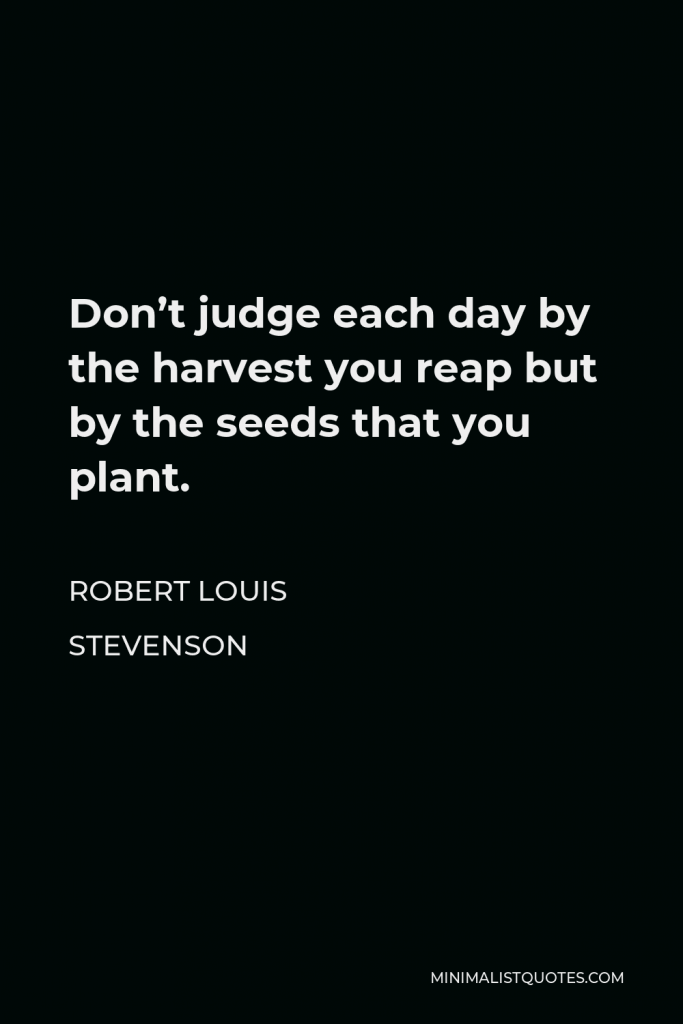 Robert Louis Stevenson Quote - Don’t judge each day by the harvest you reap but by the seeds that you plant.