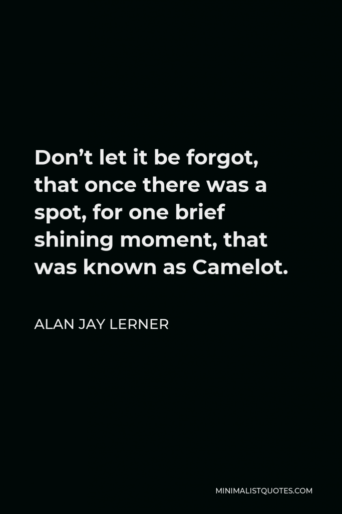 Alan Jay Lerner Quote - Don’t let it be forgot, that once there was a spot, for one brief shining moment, that was known as Camelot.