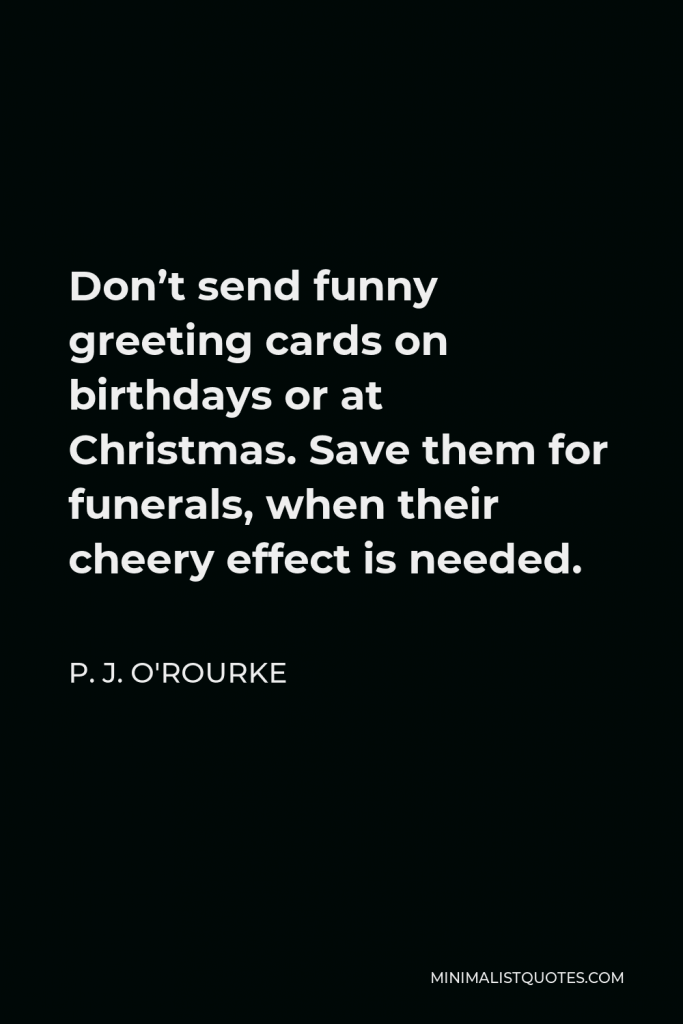 P. J. O'Rourke Quote - Don’t send funny greeting cards on birthdays or at Christmas. Save them for funerals, when their cheery effect is needed.