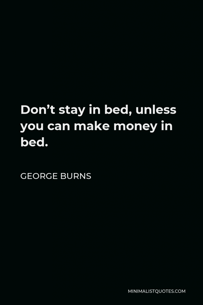 George Burns Quote - Don’t stay in bed, unless you can make money in bed.