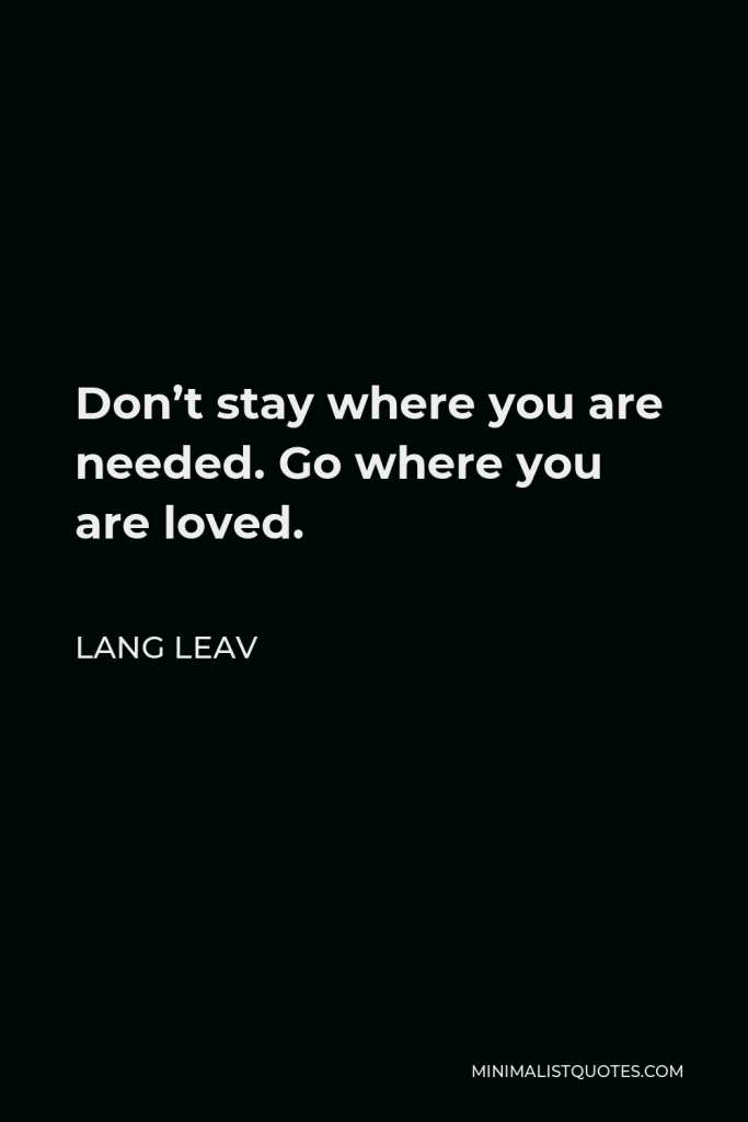 Lang Leav Quote - Don’t stay where you are needed. Go where you are loved.
