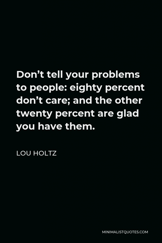 Lou Holtz Quote - Don’t tell your problems to people: eighty percent don’t care; and the other twenty percent are glad you have them.