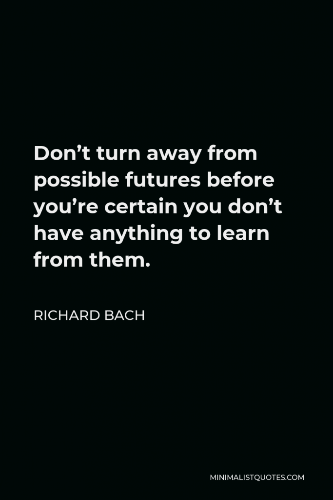 Richard Bach Quote - Don’t turn away from possible futures before you’re certain you don’t have anything to learn from them.