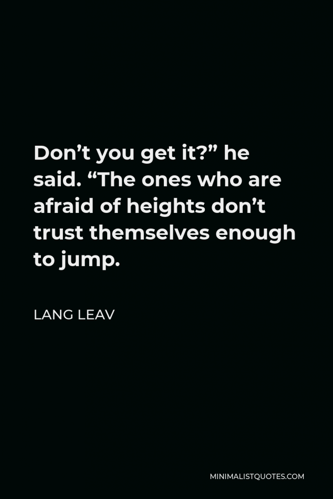 Lang Leav Quote - Don’t you get it?” he said. “The ones who are afraid of heights don’t trust themselves enough to jump.
