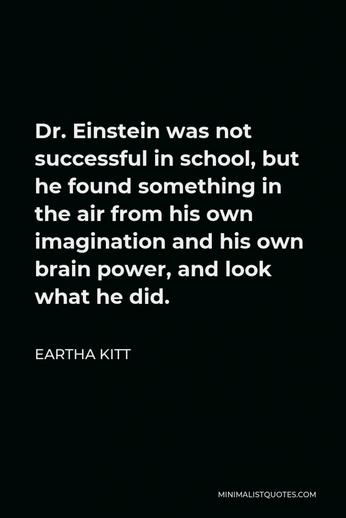 Eartha Kitt Quote - Dr. Einstein was not successful in school, but he found something in the air from his own imagination and his own brain power, and look what he did.