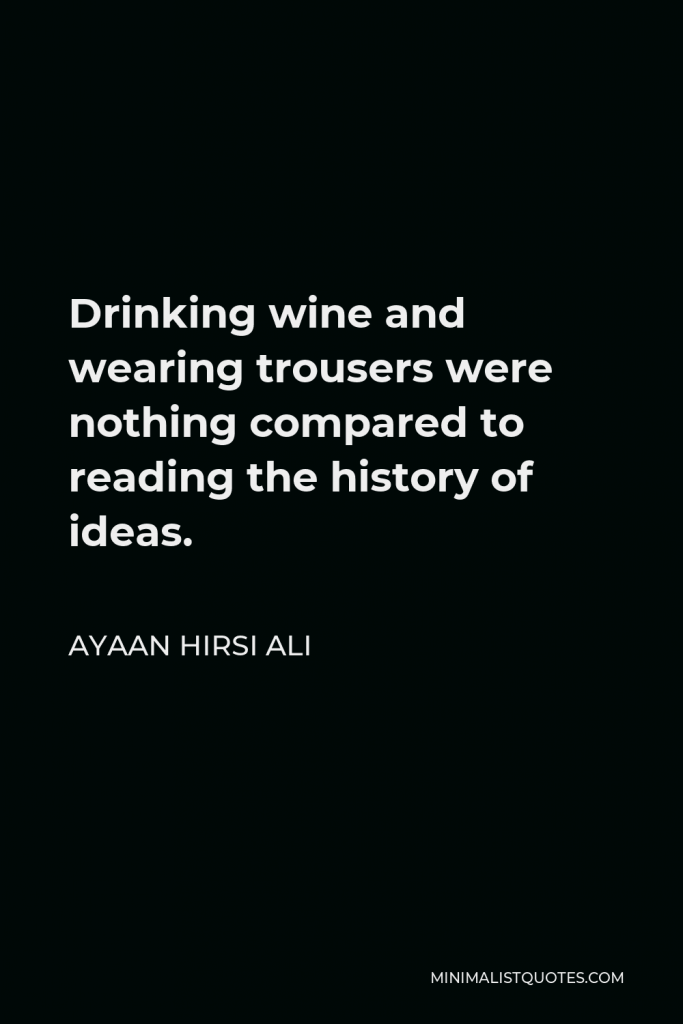 Ayaan Hirsi Ali Quote - Drinking wine and wearing trousers were nothing compared to reading the history of ideas.