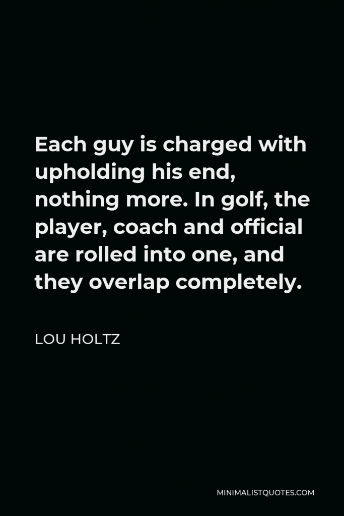 Lou Holtz Quote - Each guy is charged with upholding his end, nothing more. In golf, the player, coach and official are rolled into one, and they overlap completely.