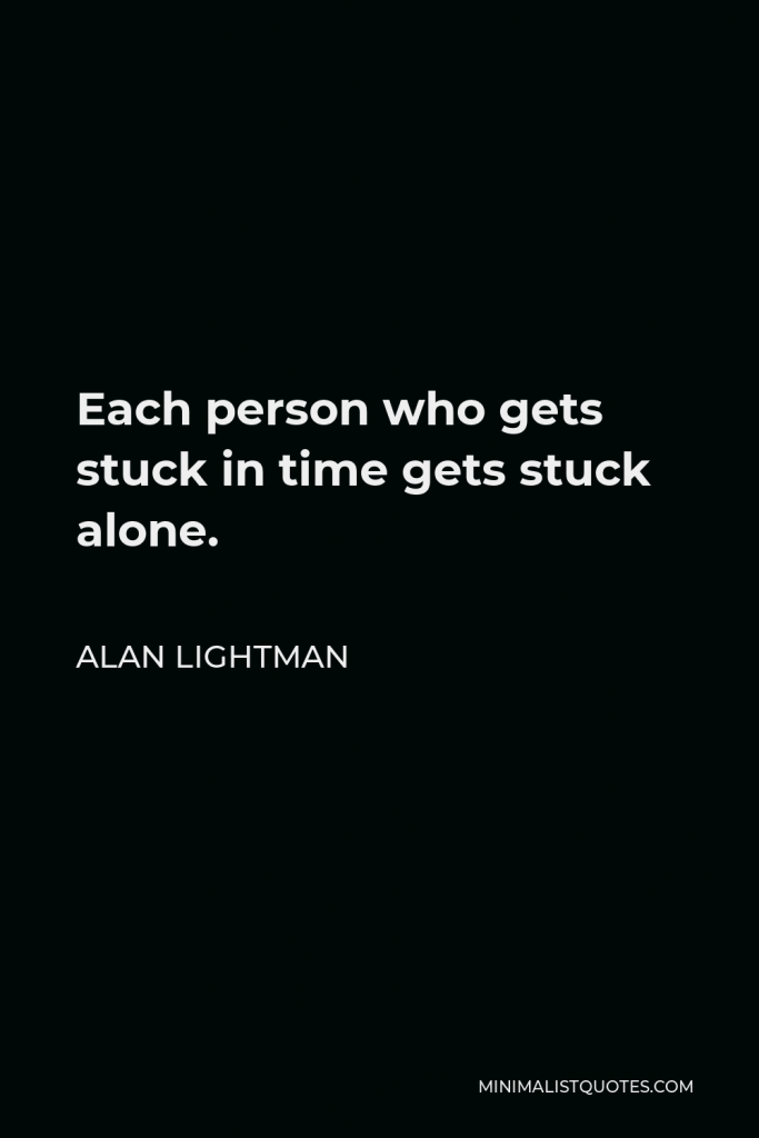 Alan Lightman Quote - Each person who gets stuck in time gets stuck alone.