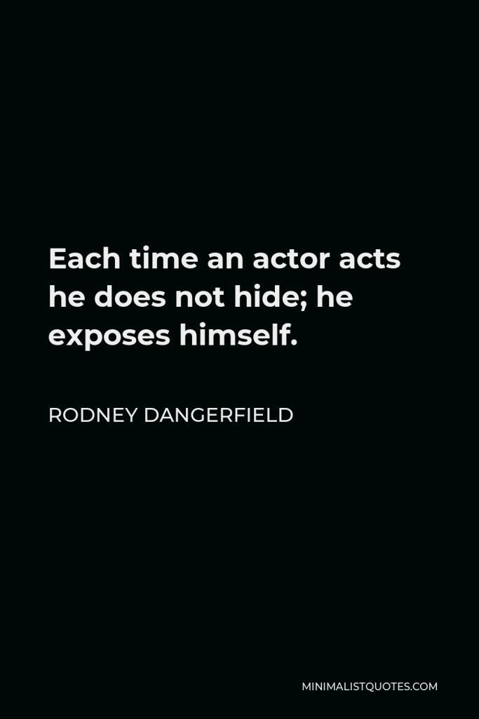 Rodney Dangerfield Quote - Each time an actor acts he does not hide; he exposes himself.
