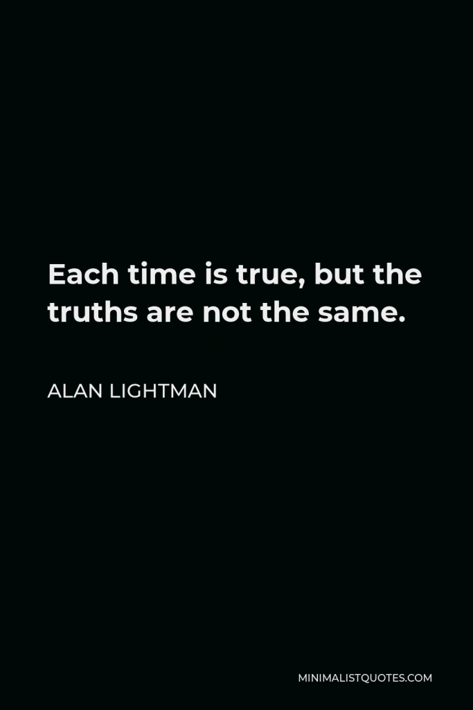 Alan Lightman Quote - Each time is true, but the truths are not the same.