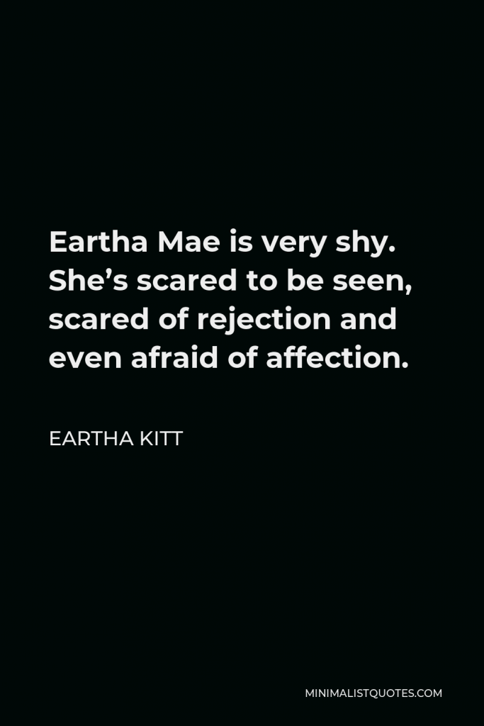 Eartha Kitt Quote - Eartha Mae is very shy. She’s scared to be seen, scared of rejection and even afraid of affection.