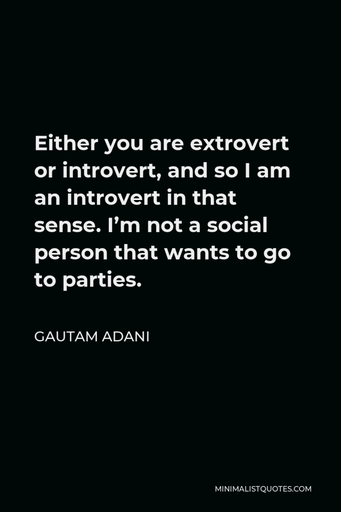 Gautam Adani Quote - Either you are extrovert or introvert, and so I am an introvert in that sense. I’m not a social person that wants to go to parties.