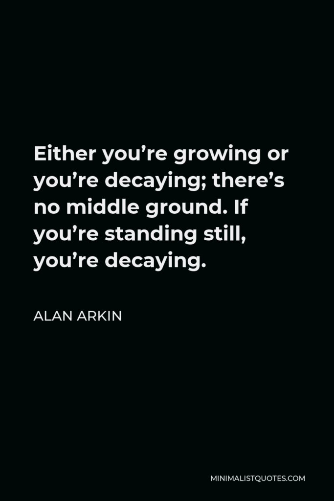 Alan Arkin Quote - Either you’re growing or you’re decaying; there’s no middle ground. If you’re standing still, you’re decaying.