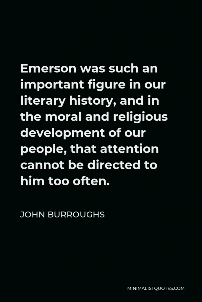 John Burroughs Quote - Emerson was such an important figure in our literary history, and in the moral and religious development of our people, that attention cannot be directed to him too often.