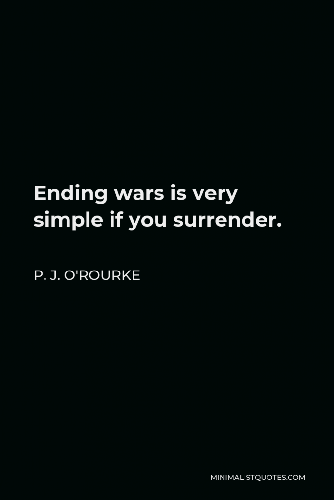P. J. O'Rourke Quote - Ending wars is very simple if you surrender.