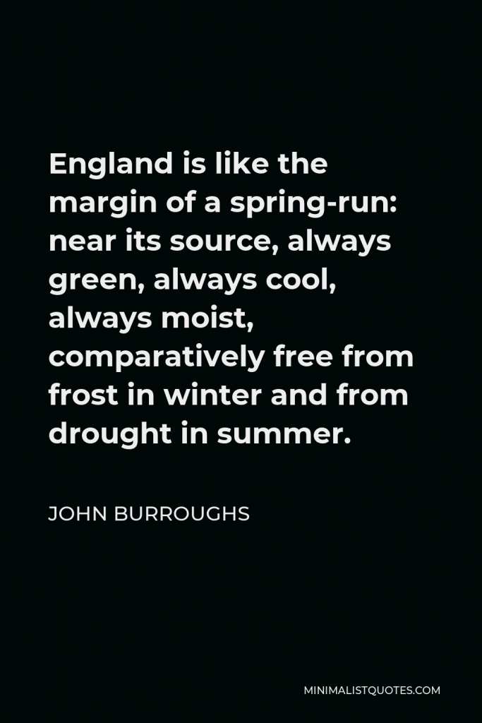 John Burroughs Quote - England is like the margin of a spring-run: near its source, always green, always cool, always moist, comparatively free from frost in winter and from drought in summer.