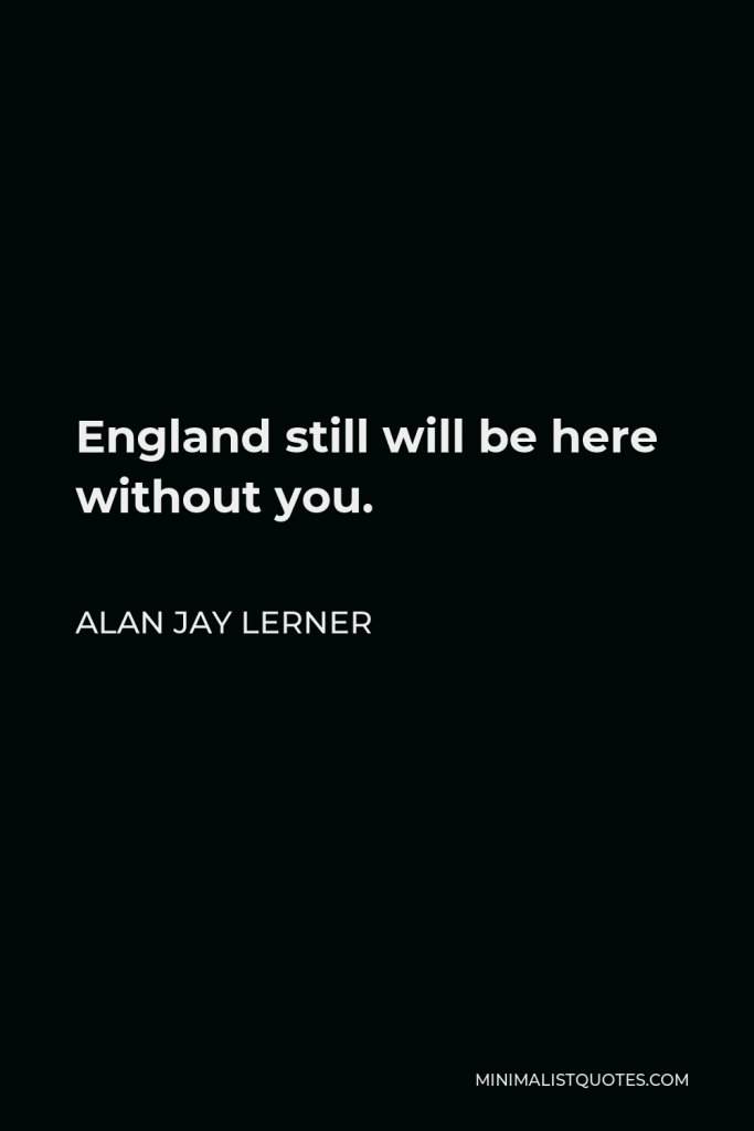 Alan Jay Lerner Quote - England still will be here without you.