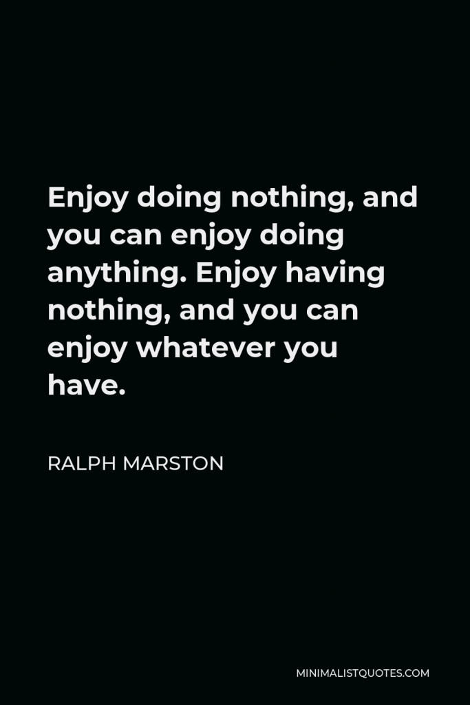 Ralph Marston Quote - Enjoy doing nothing, and you can enjoy doing anything. Enjoy having nothing, and you can enjoy whatever you have.