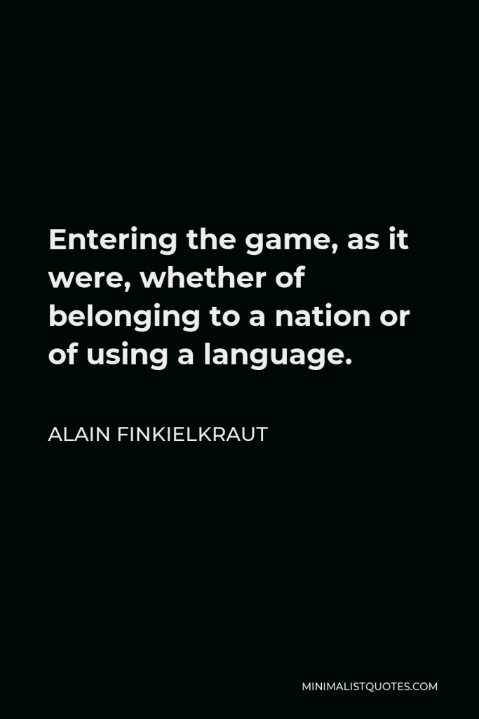 Alain Finkielkraut Quote - Entering the game, as it were, whether of belonging to a nation or of using a language.