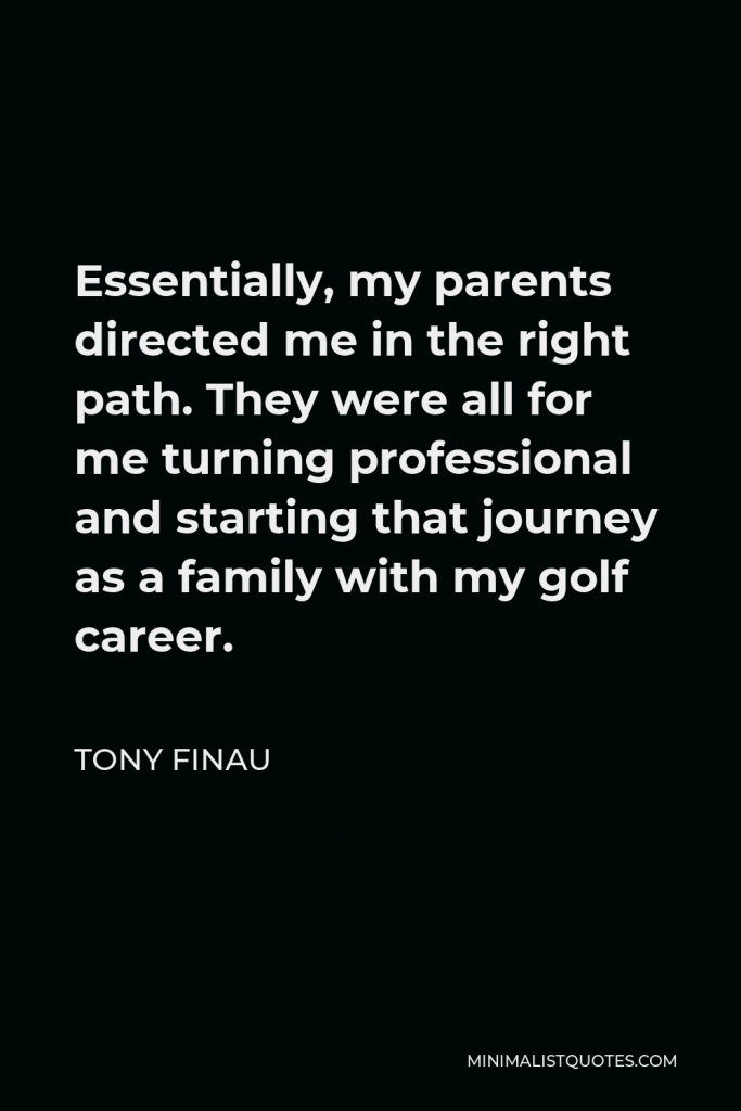 Tony Finau Quote - Essentially, my parents directed me in the right path. They were all for me turning professional and starting that journey as a family with my golf career.