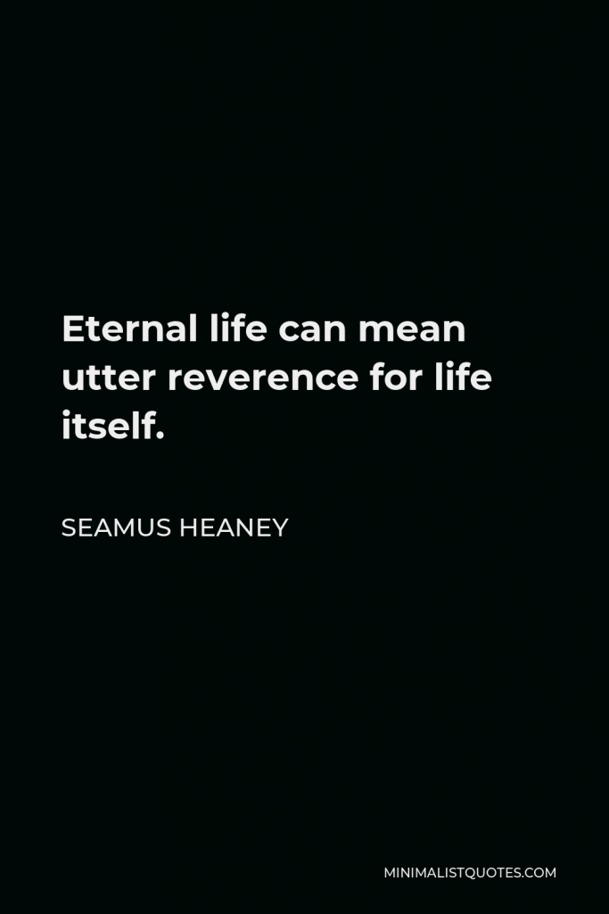 Seamus Heaney Quote - Eternal life can mean utter reverence for life itself.