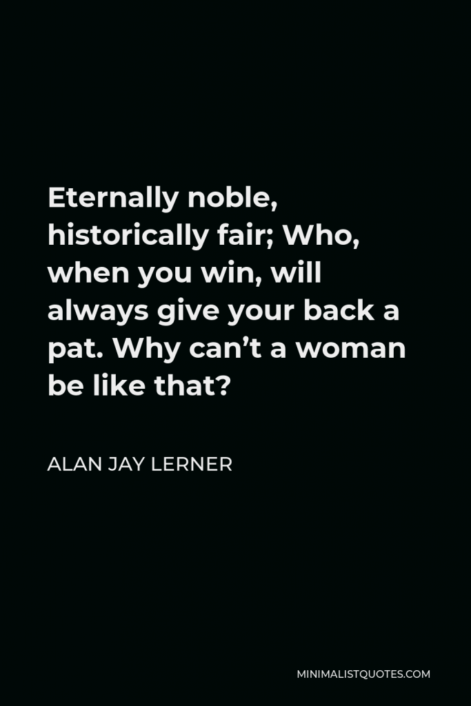 Alan Jay Lerner Quote - Eternally noble, historically fair; Who, when you win, will always give your back a pat. Why can’t a woman be like that?