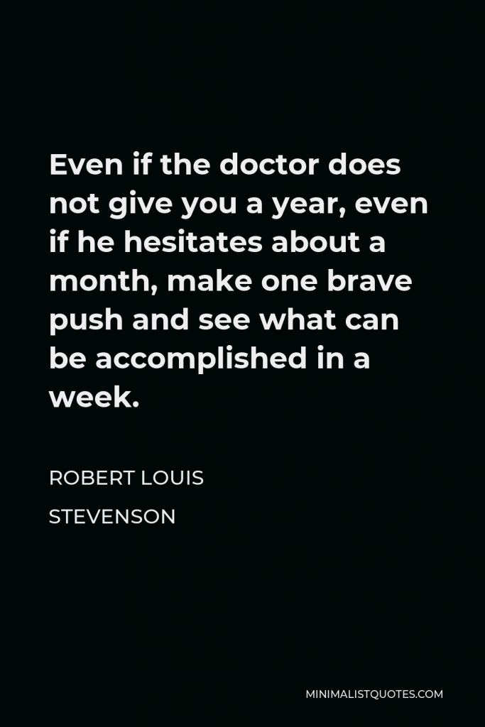 Robert Louis Stevenson Quote - Even if the doctor does not give you a year, even if he hesitates about a month, make one brave push and see what can be accomplished in a week.